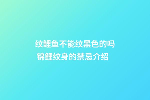 纹鲤鱼不能纹黑色的吗 锦鲤纹身的禁忌介绍